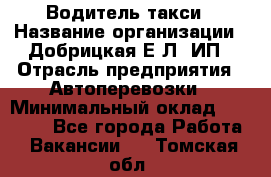 Водитель такси › Название организации ­ Добрицкая Е.Л, ИП › Отрасль предприятия ­ Автоперевозки › Минимальный оклад ­ 40 000 - Все города Работа » Вакансии   . Томская обл.